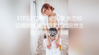 STP32504 杏吧传媒 失恋校花喝醉被我捡回家后她居然主动求我操她 师师