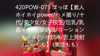 420POW-075 ぽっぽ【素人ホイホイpower/ハメ撮り/十代/美少女/女子校生/巨乳/乳首イキ/痙攣絶頂/ローション・オイル/ツバ飲み/舌上発射/ごっくん】 (美波もも)