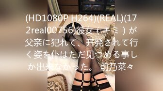 (HD1080P H264)(REAL)(172real00756)彼女（キミ）が父亲に犯れて、开発されて行く姿を仆はただ见つめる事しか出来なかった。 前乃菜々