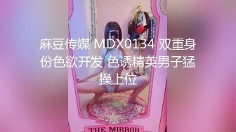 麻豆传媒 MDX0134 双重身份色欲开发 色诱精英男子猛操上位