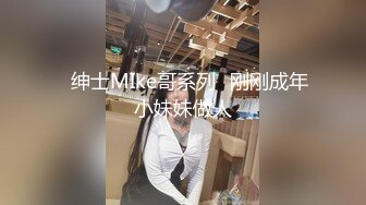 ✙绅士MIke哥系列✙刚刚成年小妹妹做人