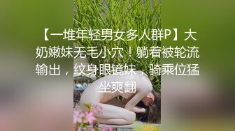 【一堆年轻男女多人群P】大奶嫩妹无毛小穴！躺着被轮流输出，纹身眼镜妹，骑乘位猛坐爽翻