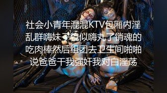 社会小青年混混KTV包厢内淫乱群嗨妹子貌似嗨丸了销魂的吃肉棒然后组团去卫生间啪啪说爸爸干我强奸我对白淫荡