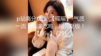 p站高分女孩-【瑶瑶】-气质一流，舔逼吃鸡，媚外至极！【56v】 (29)