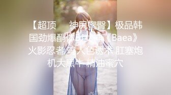 【超顶❤️神尻蜜臀】极品韩国劲爆酮体BJ女神《Baea》火影忍者 鸣人色诱术 肛塞炮机大黑牛 精油蜜穴