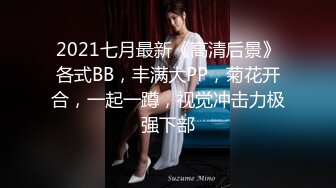 2021七月最新《高清后景》各式BB，丰满大PP，菊花开合，一起一蹲，视觉冲击力极强下部