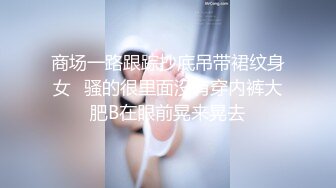 商场一路跟踪抄底吊带裙纹身女✿骚的很里面没有穿内裤大肥B在眼前晃来晃去