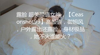 露脸 超美颜值女神，【Ceasonshot99】高颜值，御姐风，户外露出还露脸，身材极品，她不火谁能火？