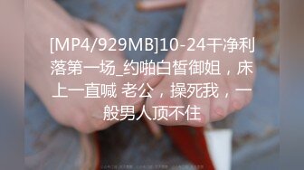 [MP4/929MB]10-24干净利落第一场_约啪白皙御姐，床上一直喊 老公，操死我，一般男人顶不住