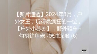 【新片速遞】2024年3月，户外女王，玩得最疯狂的一位，【户外小苏苏】，野外驱车~勾搭钓鱼佬~抹油深喉 (6)