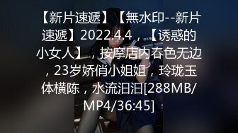 【新片速遞】【無水印--新片速遞】2022.4.4，【诱惑的小女人】，按摩店内春色无边，23岁娇俏小姐姐，玲珑玉体横陈，水流汩汩[288MB/MP4/36:45]