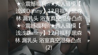 ★☆震撼福利☆★秀人骚模【浅浅Danny】12月福利 黑森林 漏乳头 浴室真空湿身凸点★☆震撼福利☆★秀人骚模【浅浅Danny】12月福利 黑森林 漏乳头 浴室真空湿身凸点 (2)