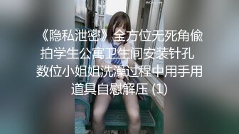 《隐私泄密》全方位无死角偸拍学生公寓卫生间安装针孔 数位小姐姐洗澡过程中用手用道具自慰解压 (1)