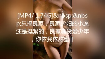 [MP4/ 1.74G]&nbsp;&nbsp;只搞良家，良家少妇的小逼还是挺紧的，良家骚货爱少年，你侬我侬甜蜜干