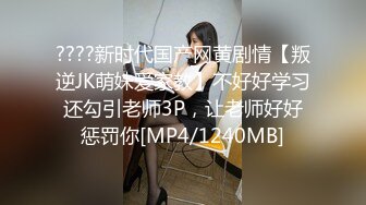 ????新时代国产网黄剧情【叛逆JK萌妹爱家教】不好好学习还勾引老师3P，让老师好好惩罚你[MP4/1240MB]