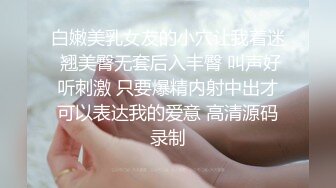 白嫩美乳女友的小穴让我着迷 翘美臀无套后入丰臀 叫声好听刺激 只要爆精内射中出才可以表达我的爱意 高清源码录制