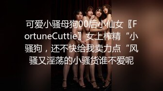 可爱小骚母狗00后小仙女〖FortuneCuttie〗女上榨精“小骚狗，还不快给我卖力点“风骚又淫荡的小骚货谁不爱呢