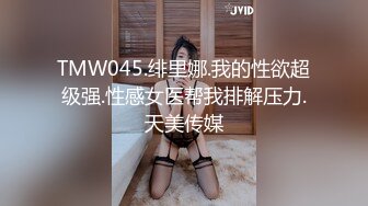 TMW045.绯里娜.我的性欲超级强.性感女医帮我排解压力.天美传媒