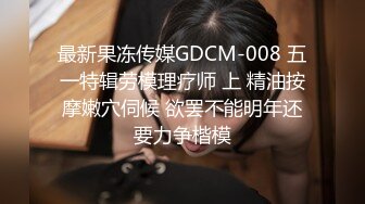 最新果冻传媒GDCM-008 五一特辑劳模理疗师 上 精油按摩嫩穴伺候 欲罢不能明年还要力争楷模