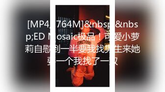 [MP4/ 764M]&nbsp;&nbsp;ED Mosaic极品！可爱小萝莉自慰到一半要我找男生来她要一个我找了一双