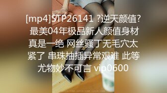 [mp4]STP26141 ?逆天颜值? 最美04年极品新人颜值身材真是一绝 网丝骚丁无毛穴太紧了 串珠抽插异常艰难 此等尤物妙不可言 vip0600