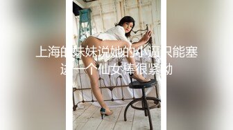 上海的妹妹说她的小逼只能塞进一个仙女棒很紧呦