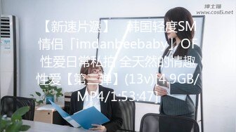 【新速片遞】 ✨韩国轻度SM情侣「imdanbeebaby」OF性爱日常私拍 全天然的情趣性爱【第三弹】(13v)[4.9GB/MP4/1:53:47]