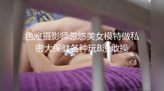 色魔摄影师忽悠美女模特做私密大保健各种玩B没敢操