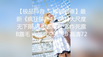 【极品抖音❤️稀缺资源】最新《疯狂抖音4》美女大尺度无下限 内部赤裸真空 作死露B露毛 内部真空无毛B 高清720P版