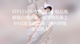 STP15505 今晚约了个极品高颜值白衣妹子，调情骑在身上69互舔床边猛操，呻吟娇喘非常诱人