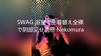 SWAG 浴室で生着替え全裸で阴部见せ诱惑 Nekomura