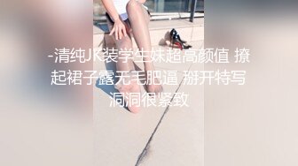 -清纯JK装学生妹超高颜值 撩起裙子露无毛肥逼 掰开特写洞洞很紧致