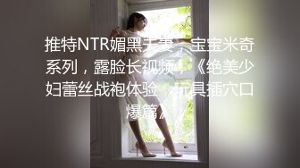 推特NTR媚黑夫妻，宝宝米奇系列，露脸长视频，《绝美少妇蕾丝战袍体验，玩具插穴口爆篇》