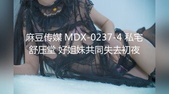 麻豆传媒 MDX-0237-4 私宅舒压堂 好姐妹共同失去初夜