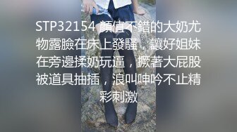 STP32154 顏值不錯的大奶尤物露臉在床上發騷，讓好姐妹在旁邊揉奶玩逼，撅著大屁股被道具抽插，浪叫呻吟不止精彩刺激