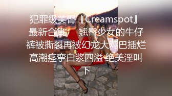 犯罪级美臀『Creamspot』最新合集❤️翘臀少女的牛仔裤被撕裂再被幻龙大鸡巴插烂 高潮痉挛白浆四溢 绝美淫叫 下