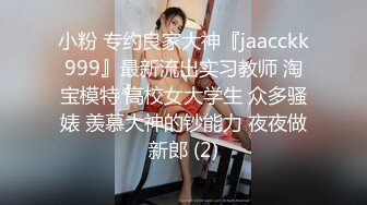 小粉 专约良家大神『jaacckk999』最新流出实习教师 淘宝模特 高校女大学生 众多骚婊 羡慕大神的钞能力 夜夜做新郎 (2)