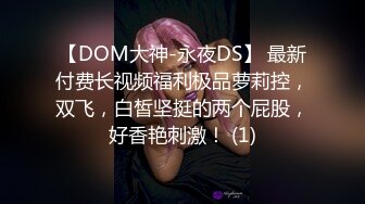 【DOM大神-永夜DS】 最新付费长视频福利极品萝莉控，双飞，白皙坚挺的两个屁股，好香艳刺激！ (1)