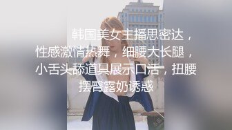 ❤️❤️韩国美女主播思密达，性感激情热舞，细腰大长腿，小舌头舔道具展示口活，扭腰摆臀露奶诱惑