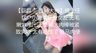 【巨屌❤️推特大神】捅主任✨ 猛艹小清新反差女友 无毛嫩穴淫汁泛滥 粗大肉棒被紧致夹吸 太有感觉了 极品肉便器