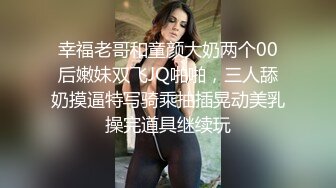 幸福老哥和童颜大奶两个00后嫩妹双飞JQ啪啪，三人舔奶摸逼特写骑乘抽插晃动美乳操完道具继续玩