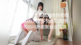 败家黑丝美女嗜赌如命找老板贷款10万为了多贷点以肉体服务啪啪问她哪爽她说逼爽