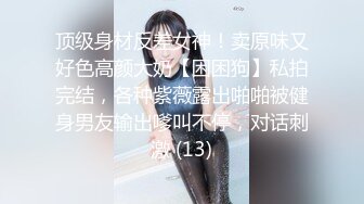 顶级身材反差女神！卖原味又好色高颜大奶【困困狗】私拍完结，各种紫薇露出啪啪被健身男友输出嗲叫不停，对话刺激 (13)