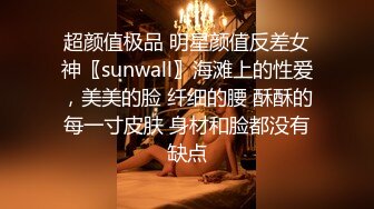 超颜值极品 明星颜值反差女神〖sunwall〗海滩上的性爱，美美的脸 纤细的腰 酥酥的每一寸皮肤 身材和脸都没有缺点