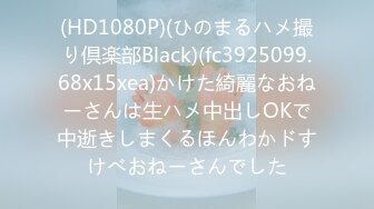 (HD1080P)(ひのまるハメ撮り倶楽部Black)(fc3925099.68x15xea)かけた綺麗なおねーさんは生ハメ中出しOKで中逝きしまくるほんわかドすけべおねーさんでした