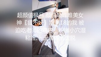 可愛兔牙、顏值女神，完美身材，激情紫薇，M腿張開極速抽送，表情很臊