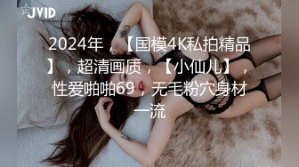 2024年，【国模4K私拍精品】，超清画质，【小仙儿】，性爱啪啪69，无毛粉穴身材一流