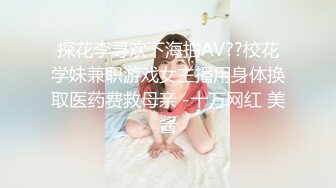 探花李寻欢下海拍AV??校花学妹兼职游戏女主播用身体换取医药费救母亲 -十万网红 美酱