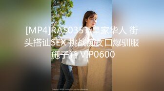 [MP4]RAS0351 皇家华人 街头搭讪SEX 挑战痴女口爆驯服 施子涵 VIP0600