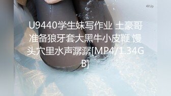 U9440学生妹写作业 土豪哥准备狼牙套大黑牛小皮鞭 馒头穴里水声潺潺[MP4/1.34GB]